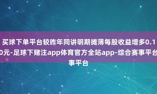 买球下单平台较昨年同讲明期摊薄每股收益增多0.10元-足球下赌注app体育官方全站app-综合赛事平台