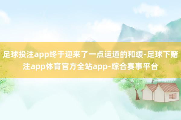 足球投注app终于迎来了一点运道的和缓-足球下赌注app体育官方全站app-综合赛事平台