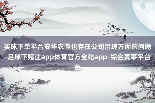 买球下单平台 安华农险也存在公司治理方面的问题-足球下赌注app体育官方全站app-综合赛事平台