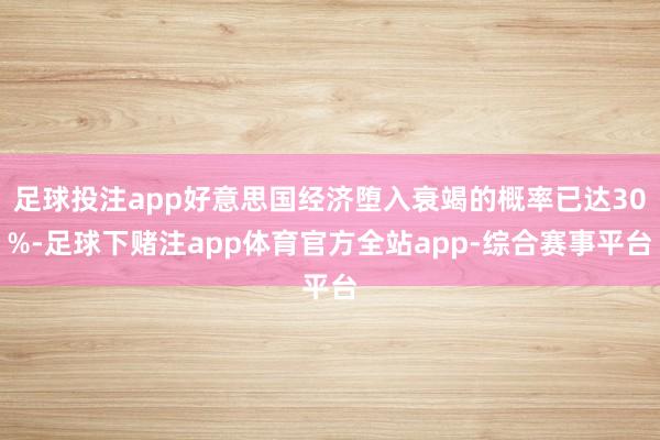 足球投注app好意思国经济堕入衰竭的概率已达30%-足球下赌注app体育官方全站app-综合赛事平台