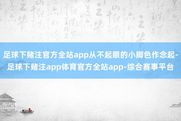 足球下赌注官方全站app从不起眼的小脚色作念起-足球下赌注app体育官方全站app-综合赛事平台