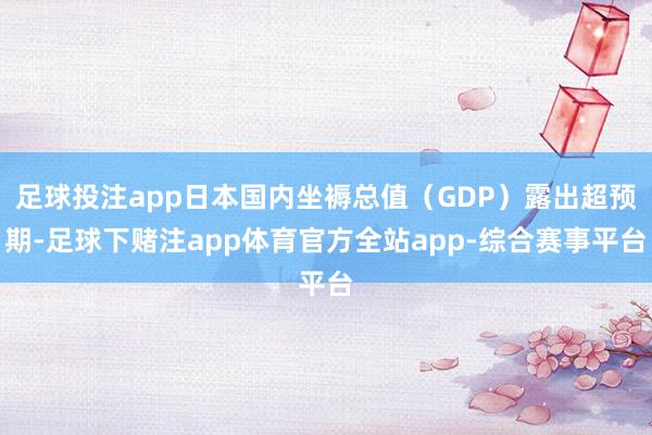 足球投注app日本国内坐褥总值（GDP）露出超预期-足球下赌注app体育官方全站app-综合赛事平台