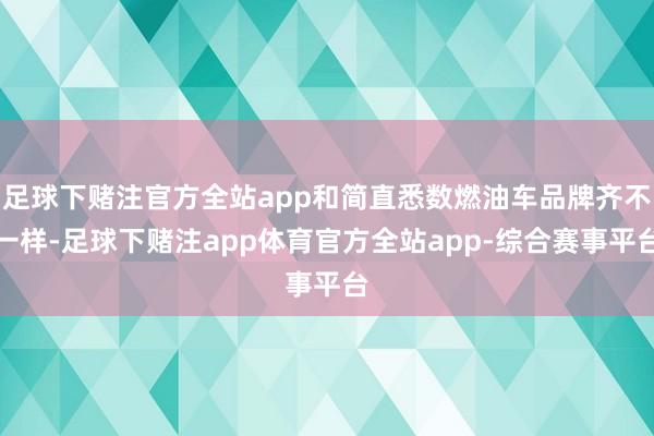 足球下赌注官方全站app和简直悉数燃油车品牌齐不一样-足球下赌注app体育官方全站app-综合赛事平台