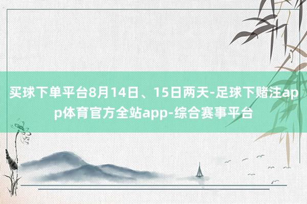 买球下单平台8月14日、15日两天-足球下赌注app体育官方全站app-综合赛事平台
