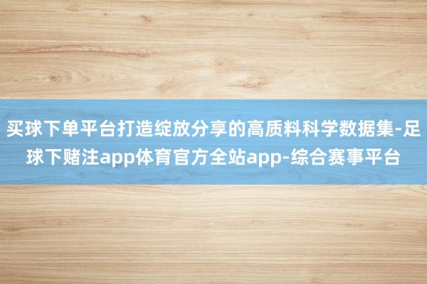 买球下单平台打造绽放分享的高质料科学数据集-足球下赌注app体育官方全站app-综合赛事平台