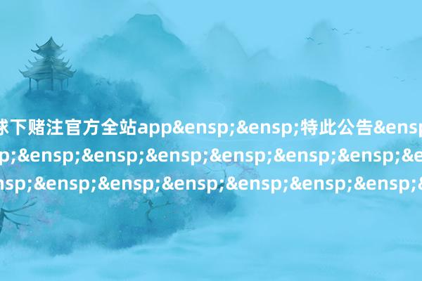 足球下赌注官方全站app&ensp;&ensp;特此公告&ensp;&ensp;&ensp;&ensp;&ensp;&ensp;&ensp;&ensp;&ensp;&ensp;&ensp;&ensp;&ensp;&ensp;&ensp;&ensp;&ensp;&ensp;&ensp;&ensp;&ensp;&ensp;&ensp;&ensp;&ensp;&ensp;&ensp;&ensp;&ensp;中原基金处置有限公司&ensp;&ensp;&ensp;&ensp;&ensp;&ensp;&ensp;&ensp;&ensp;&ensp;&ensp;&ensp;&ensp;&ensp;&ensp;&ensp;&ensp;&ensp;&ensp;&ensp;&ensp;&ensp;&ensp;&ensp;&ensp;&ensp;&ensp;&ensp;&ensp;&ensp;&ensp;二〇二五年九月三日            -足球下赌注app体育官方全站app-综合赛事平台