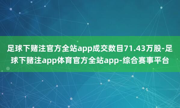 足球下赌注官方全站app成交数目71.43万股-足球下赌注app体育官方全站app-综合赛事平台