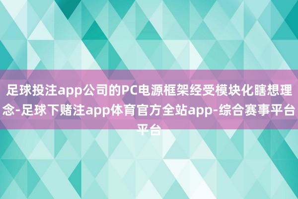 足球投注app公司的PC电源框架经受模块化瞎想理念-足球下赌注app体育官方全站app-综合赛事平台